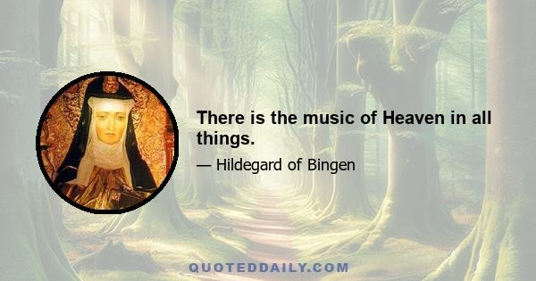 There is the music of Heaven in all things.