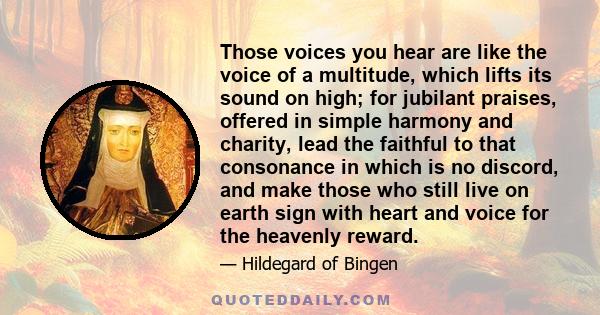 Those voices you hear are like the voice of a multitude, which lifts its sound on high; for jubilant praises, offered in simple harmony and charity, lead the faithful to that consonance in which is no discord, and make