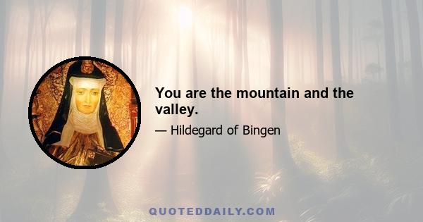 You are the mountain and the valley.