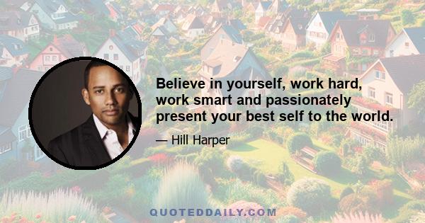 Believe in yourself, work hard, work smart and passionately present your best self to the world.