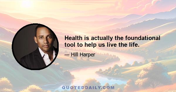 Health is actually the foundational tool to help us live the life.