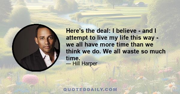 Here's the deal: I believe - and I attempt to live my life this way - we all have more time than we think we do. We all waste so much time.