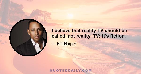 I believe that reality TV should be called 'not reality' TV; it's fiction.