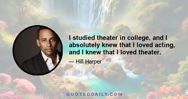 I studied theater in college, and I absolutely knew that I loved acting, and I knew that I loved theater.