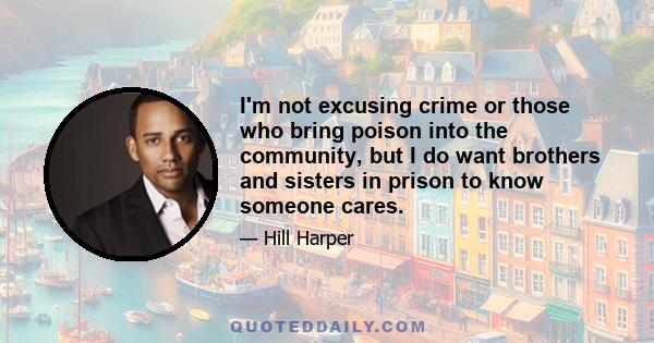 I'm not excusing crime or those who bring poison into the community, but I do want brothers and sisters in prison to know someone cares.