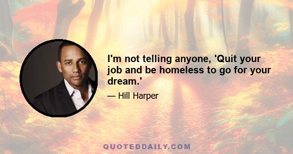 I'm not telling anyone, 'Quit your job and be homeless to go for your dream.'