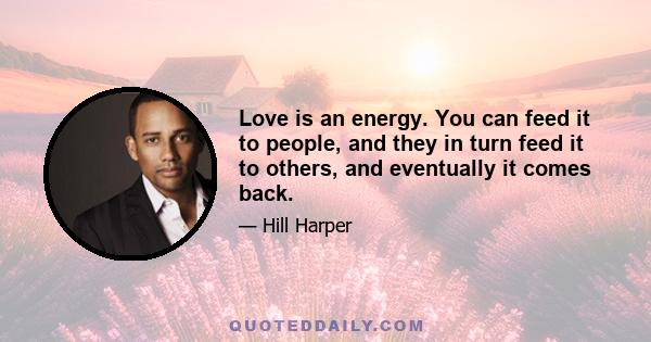 Love is an energy. You can feed it to people, and they in turn feed it to others, and eventually it comes back.