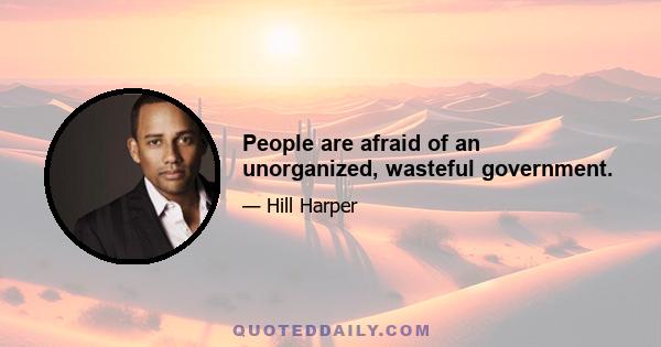 People are afraid of an unorganized, wasteful government.