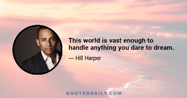 This world is vast enough to handle anything you dare to dream.