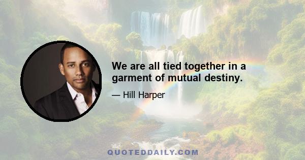 We are all tied together in a garment of mutual destiny.