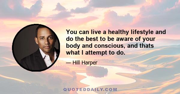 You can live a healthy lifestyle and do the best to be aware of your body and conscious, and thats what I attempt to do.