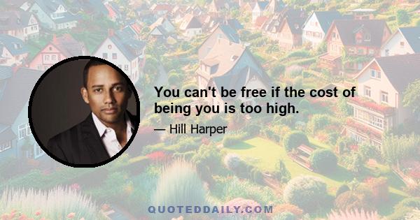 You can't be free if the cost of being you is too high.