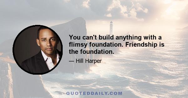 You can't build anything with a flimsy foundation. Friendship is the foundation.