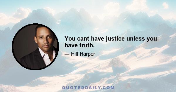 You cant have justice unless you have truth.