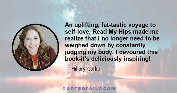 An uplifting, fat-tastic voyage to self-love, Read My Hips made me realize that I no longer need to be weighed down by constantly judging my body. I devoured this book-it's deliciously inspiring!