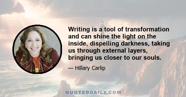 Writing is a tool of transformation and can shine the light on the inside, dispelling darkness, taking us through external layers, bringing us closer to our souls.