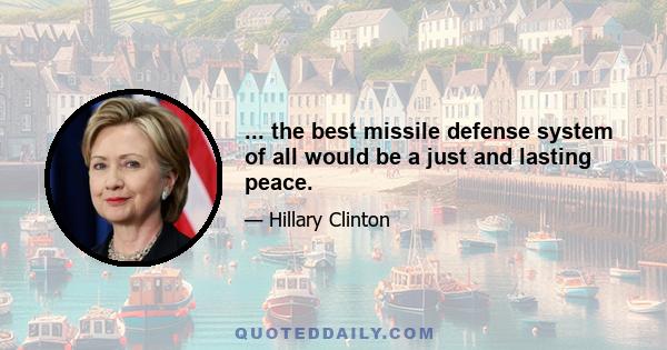 ... the best missile defense system of all would be a just and lasting peace.