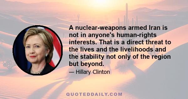 A nuclear-weapons armed Iran is not in anyone's human-rights interests. That is a direct threat to the lives and the livelihoods and the stability not only of the region but beyond.