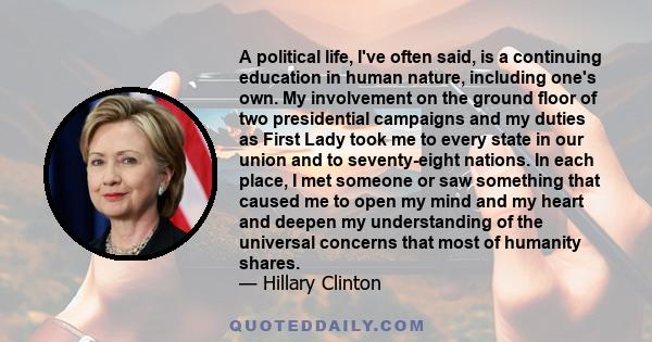 A political life, I've often said, is a continuing education in human nature, including one's own. My involvement on the ground floor of two presidential campaigns and my duties as First Lady took me to every state in