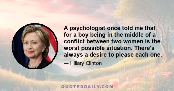 A psychologist once told me that for a boy being in the middle of a conflict between two women is the worst possible situation. There's always a desire to please each one.