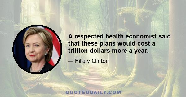 A respected health economist said that these plans would cost a trillion dollars more a year.