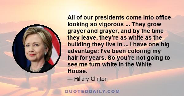 All of our presidents come into office looking so vigorous ... They grow grayer and grayer, and by the time they leave, they’re as white as the building they live in ... I have one big advantage: I’ve been coloring my