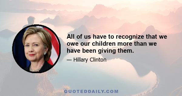 All of us have to recognize that we owe our children more than we have been giving them.