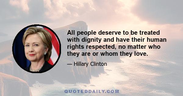 All people deserve to be treated with dignity and have their human rights respected, no matter who they are or whom they love.