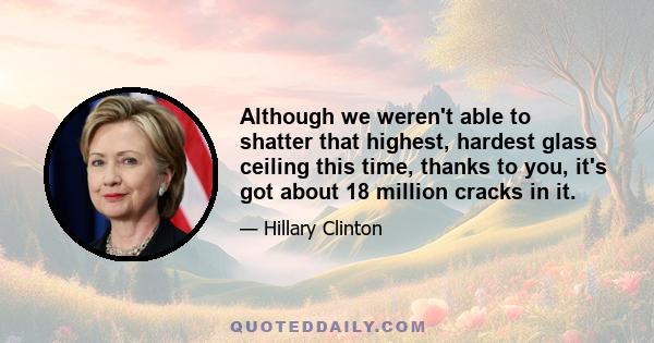 Although we weren't able to shatter that highest, hardest glass ceiling this time, thanks to you, it's got about 18 million cracks in it.