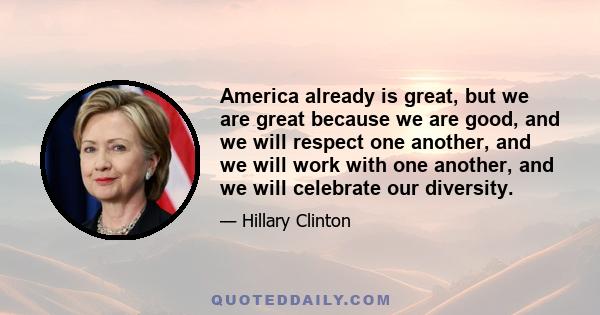 America already is great, but we are great because we are good, and we will respect one another, and we will work with one another, and we will celebrate our diversity.