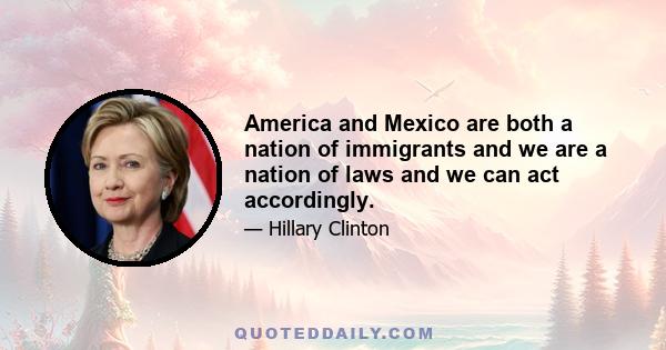 America and Mexico are both a nation of immigrants and we are a nation of laws and we can act accordingly.