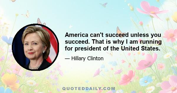 America can't succeed unless you succeed. That is why I am running for president of the United States.