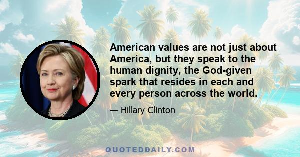 American values are not just about America, but they speak to the human dignity, the God-given spark that resides in each and every person across the world.