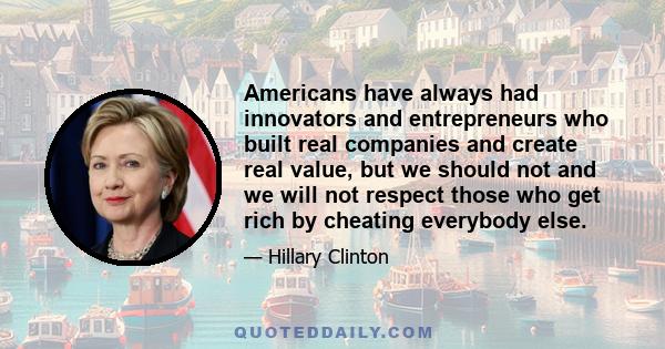 Americans have always had innovators and entrepreneurs who built real companies and create real value, but we should not and we will not respect those who get rich by cheating everybody else.