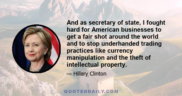 And as secretary of state, I fought hard for American businesses to get a fair shot around the world and to stop underhanded trading practices like currency manipulation and the theft of intellectual property.