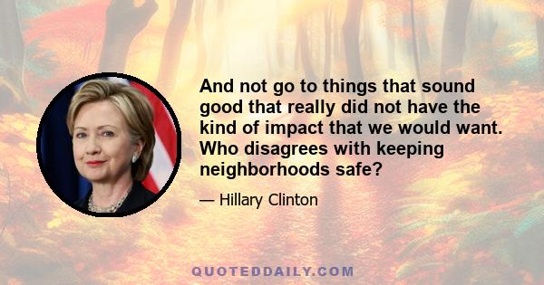 And not go to things that sound good that really did not have the kind of impact that we would want. Who disagrees with keeping neighborhoods safe?