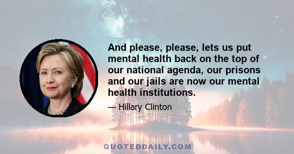 And please, please, lets us put mental health back on the top of our national agenda, our prisons and our jails are now our mental health institutions.