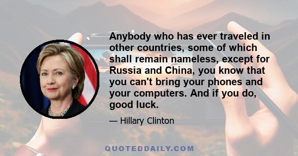 Anybody who has ever traveled in other countries, some of which shall remain nameless, except for Russia and China, you know that you can't bring your phones and your computers. And if you do, good luck.