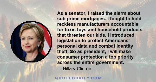 As a senator, I raised the alarm about sub prime mortgages. I fought to hold reckless manufacturers accountable for toxic toys and household products that threaten our kids. I introduced legislation to protect