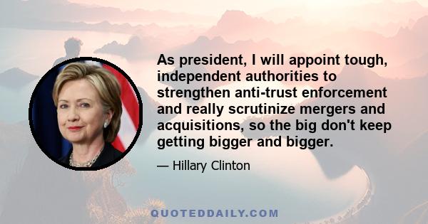 As president, I will appoint tough, independent authorities to strengthen anti-trust enforcement and really scrutinize mergers and acquisitions, so the big don't keep getting bigger and bigger.