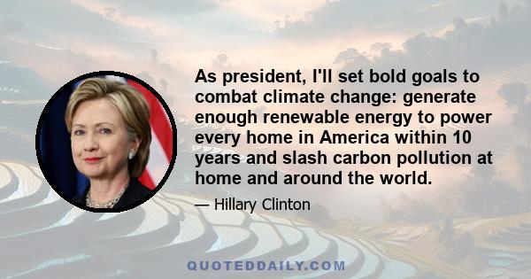 As president, I'll set bold goals to combat climate change: generate enough renewable energy to power every home in America within 10 years and slash carbon pollution at home and around the world.