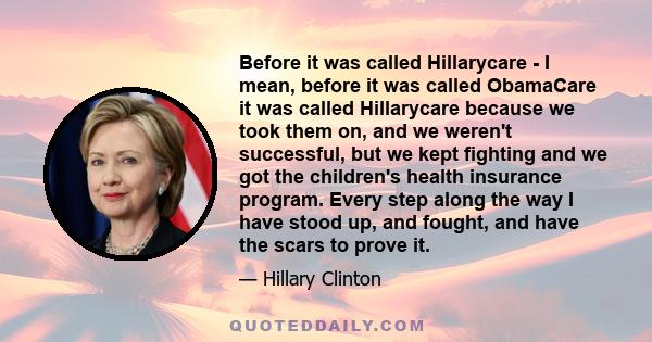 Before it was called Hillarycare - I mean, before it was called ObamaCare it was called Hillarycare because we took them on, and we weren't successful, but we kept fighting and we got the children's health insurance