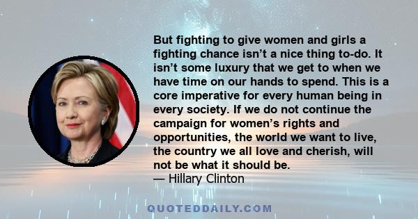 But fighting to give women and girls a fighting chance isn’t a nice thing to-do. It isn’t some luxury that we get to when we have time on our hands to spend. This is a core imperative for every human being in every