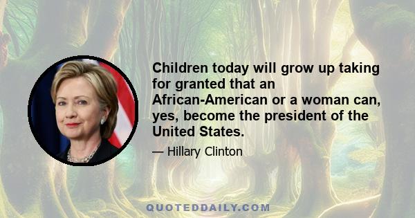 Children today will grow up taking for granted that an African-American or a woman can, yes, become the president of the United States.