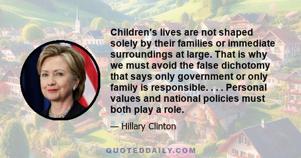 Children's lives are not shaped solely by their families or immediate surroundings at large. That is why we must avoid the false dichotomy that says only government or only family is responsible. . . . Personal values