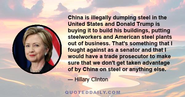 China is illegally dumping steel in the United States and Donald Trump is buying it to build his buildings, putting steelworkers and American steel plants out of business. That's something that I fought against as a