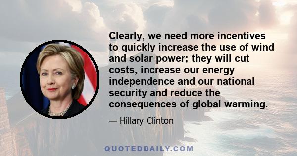 Clearly, we need more incentives to quickly increase the use of wind and solar power; they will cut costs, increase our energy independence and our national security and reduce the consequences of global warming.