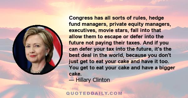 Congress has all sorts of rules, hedge fund managers, private equity managers, executives, movie stars, fall into that allow them to escape or defer into the future not paying their taxes. And if you can defer your tax