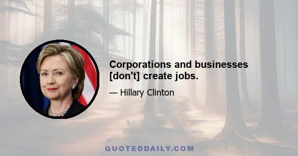 Corporations and businesses [don't] create jobs.