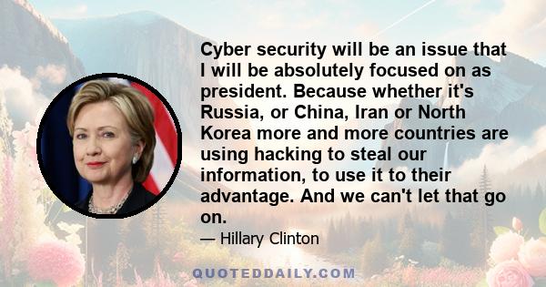 Cyber security will be an issue that I will be absolutely focused on as president. Because whether it's Russia, or China, Iran or North Korea more and more countries are using hacking to steal our information, to use it 